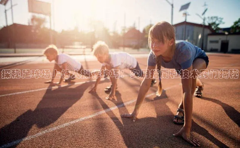 中欧体育zoty下载云创智行探秘足球场上惊人操作技巧：实用指南和技术窍门揭秘