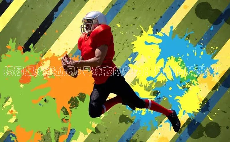 zoty官网网页小度商城揭秘足球运动员5号球衣的魅力：最新图片曝光！