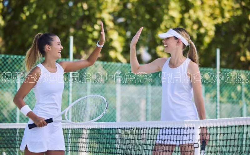 中欧体育网页登录入口下载荣信文化揭秘足球运动员胳膊上的蓝带：背后的含义和起源