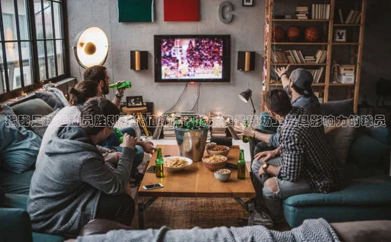 zoty中欧体育平台官网知乎揭秘足球运动员胜利替代值排名：揭示谁是球场上最具影响力的球员