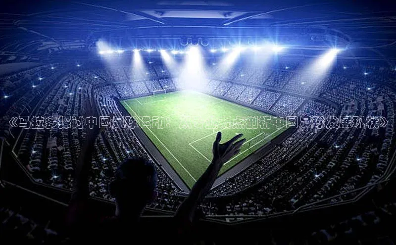 zoty官网登录入口手机版遥望科技《马拉多探讨中国足球运动：从专业观点剖析中国足球发展现状》