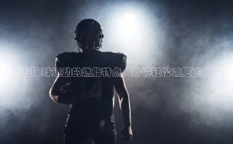 中欧体育官方网站链接诸葛科技《揭秘足球运动的燃脂特点，助你轻松减肥达目标》