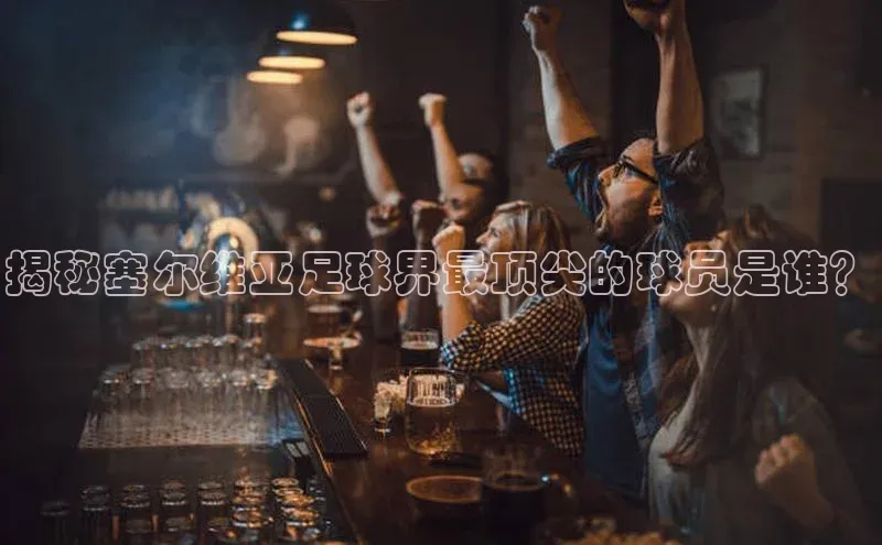 中欧体育zoty下载云创智行揭秘塞尔维亚足球界最顶尖的球员是谁？