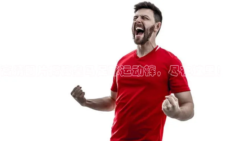 zoty中欧体育小红书高清图片揭秘皇马足球运动裤，尽在这里！