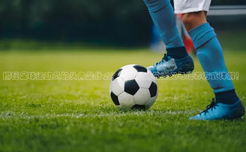 中欧体育官方网站链接百度数据开放平台揭秘足球运动员的头角是什么？足球头角的定义与培养方式详解！
