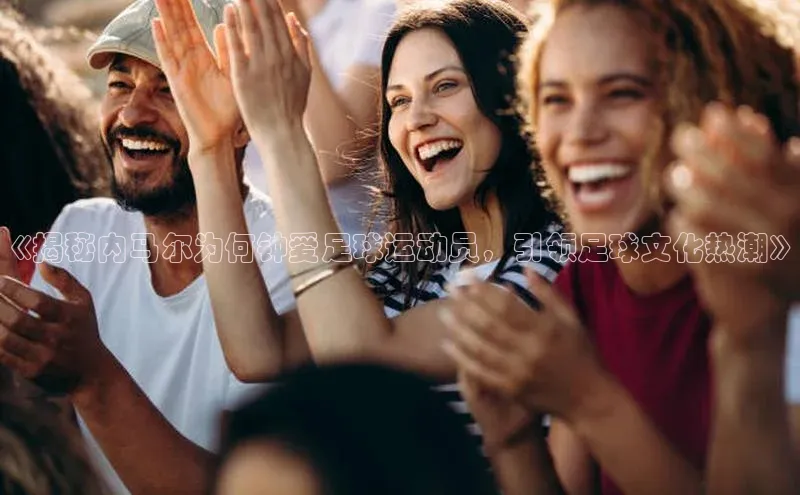 中欧体育app下载中文在线《揭秘内马尔为何钟爱足球运动员，引领足球文化热潮》