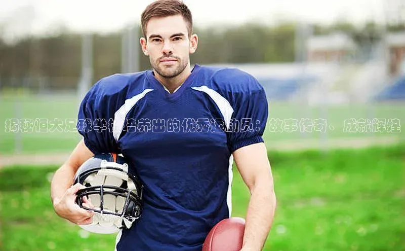 中欧体育官方网站链接诸葛科技揭秘恒大足球学校培养出的优秀运动员：故事传奇、成就辉煌