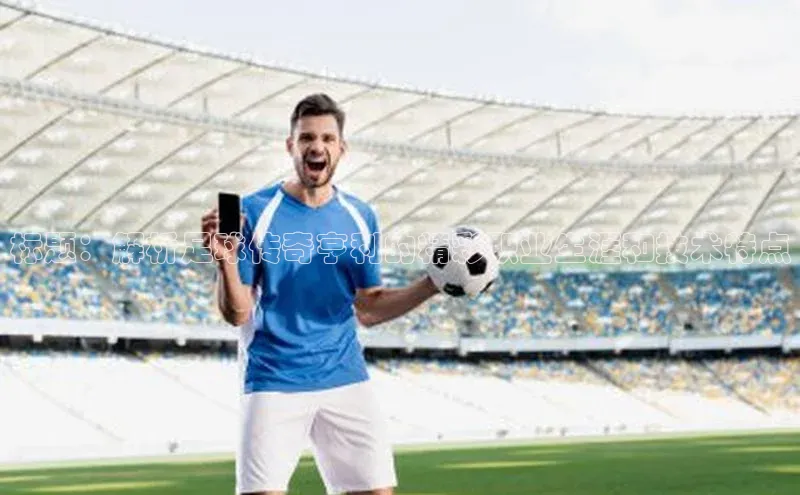 中欧体育app官方网站百度网盘标题：解析足球传奇亨利的精彩职业生涯和技术特点