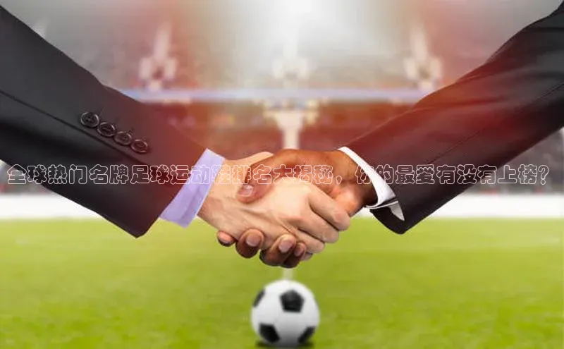 zyty中欧体育平台百度智能门户全球热门名牌足球运动鞋排名大揭秘，你的最爱有没有上榜？