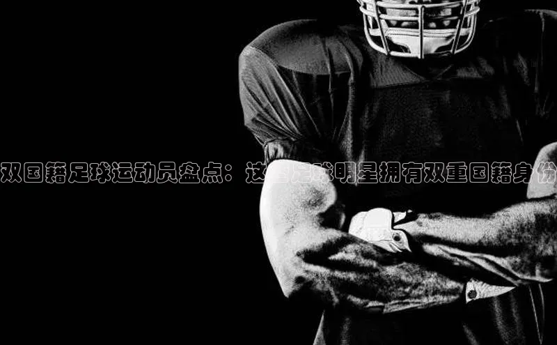 中欧体育百度游戏双国籍足球运动员盘点：这些足球明星拥有双重国籍身份