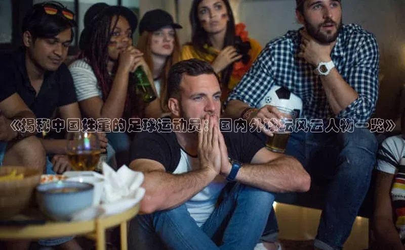 中欧体育网页登录入口下载荣信文化《揭秘中国姓董的足球运动员：国内外球坛风云人物一览》