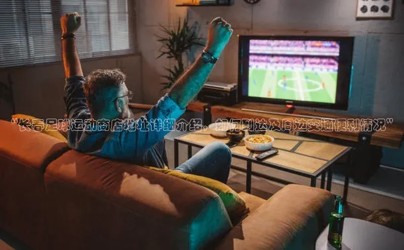 中欧体育app下载安装百度集团“长春足球运动商店地址详细介绍，如何到达及周边交通便利情况”