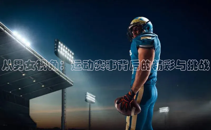 zoty28中欧体育网址每日互动从男女视角：运动赛事背后的精彩与挑战