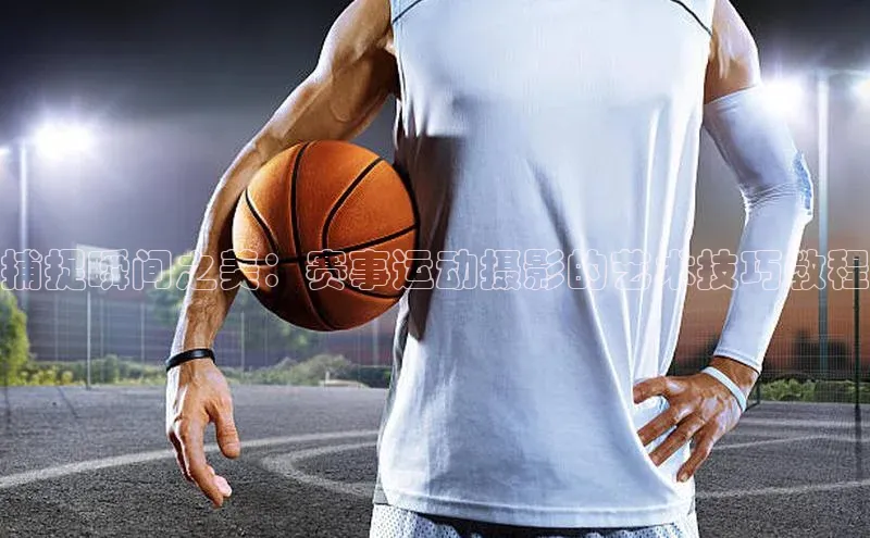 中欧体育app最新版本更新内容百度识图捕捉瞬间之美：赛事运动摄影的艺术技巧教程