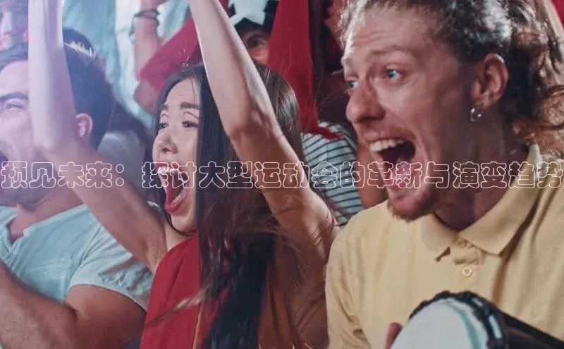 中欧体育(zoty)·中国官方网站宇信科技预见未来：探讨大型运动会的革新与演变趋势