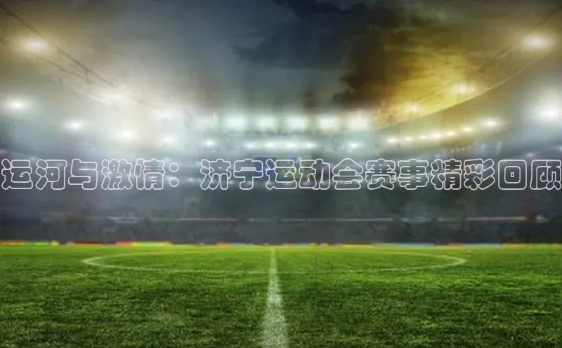 中欧体育全站app巴美列捷福运河与激情：济宁运动会赛事精彩回顾