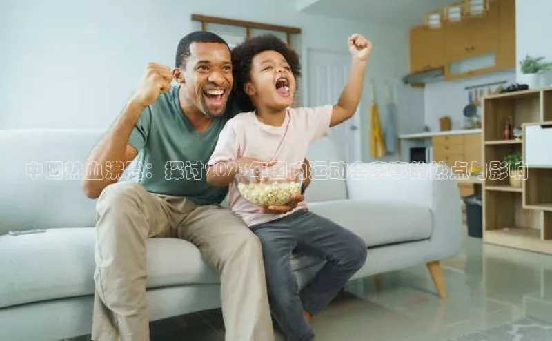 zoty中欧体育网址百度学术中国热血沸腾：探讨2023年国内运动会赛事的热点与影响