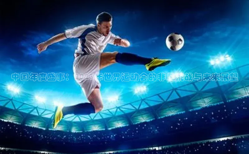 中欧体育网页梯哥哥科技中国年度盛事：2023年世界运动会的非凡挑战与未来展望