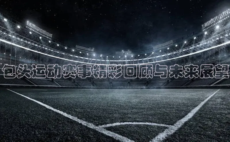 包头运动赛事精彩回顾与未来展望