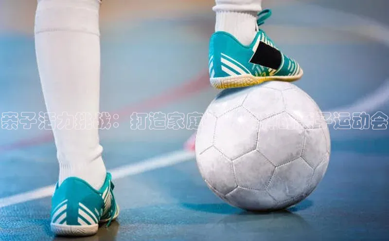 亲子活力挑战：打造家庭团队精神的亲子运动会