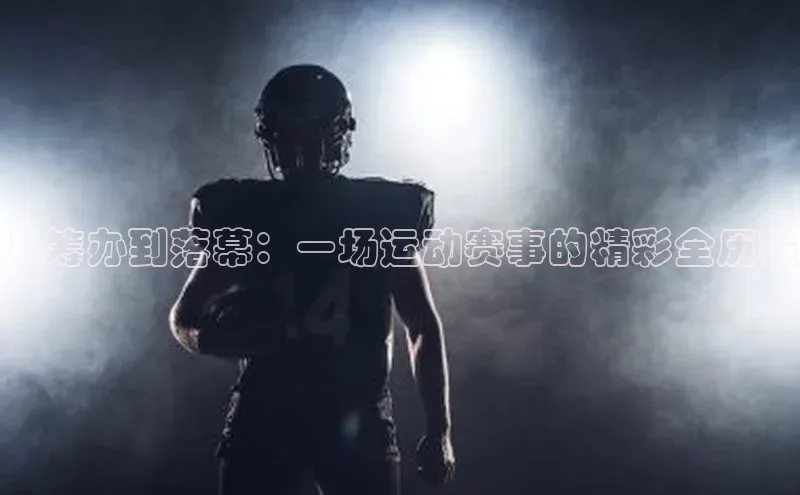 从筹办到落幕：一场运动赛事的精彩全历程