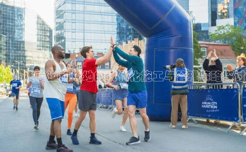 专业赛事运动场地的现代化施工与管理策略探讨