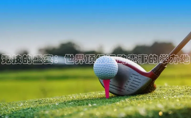 竞技的盛宴：世界顶级运动赛事的举办地