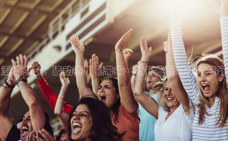 潮流引领：运动赛事领带来一场视觉与时尚的盛宴