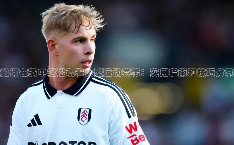 如何在家中轻松观看大型运动赛事：实用指南和技巧分享