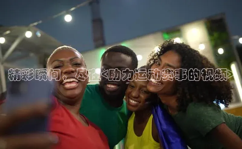 精彩瞬间，尽在<助力运动赛事的视频>