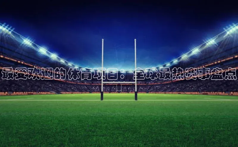 最受欢迎的体育项目：全球最热赛事盘点