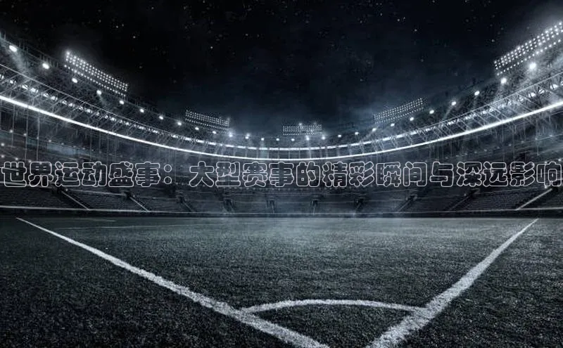 世界运动盛事：大型赛事的精彩瞬间与深远影响