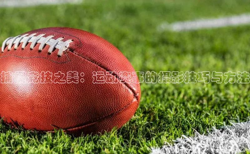 捕捉竞技之美：运动赛事的摄影技巧与方法