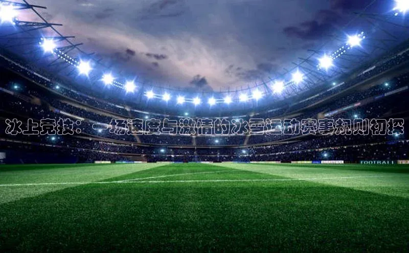 冰上竞技：一场速度与激情的冰雪运动赛事规则初探