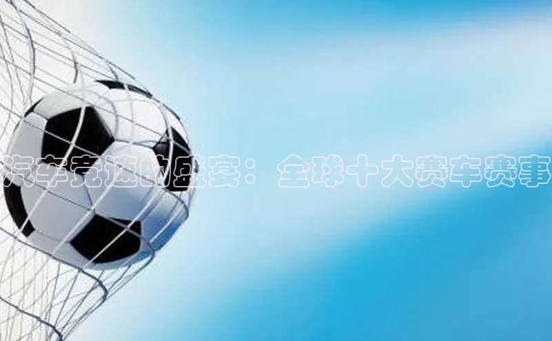 汽车竞速的盛宴：全球十大赛车赛事