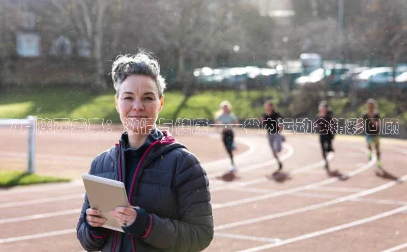 7月陕西盛事：激情与健康——省内运动会精彩回顾