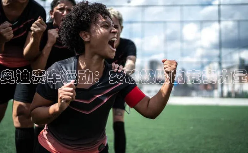 奥迪赛车运动：突破极限的竞赛力量