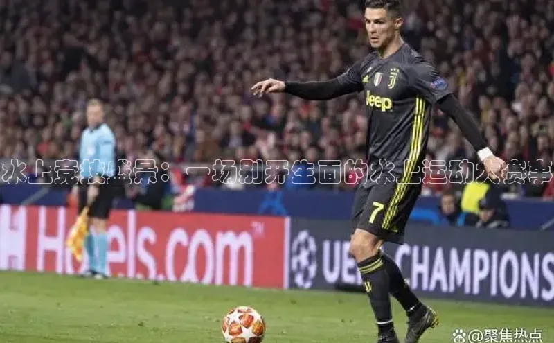 水上竞技盛景：一场别开生面的水上运动大赛事