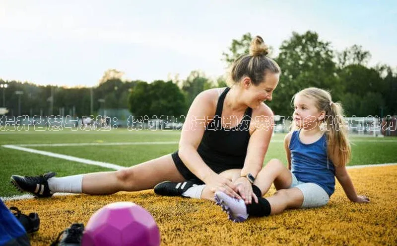 提升智慧与乐趣：探讨智力运动群众赛事的多样性与魅力