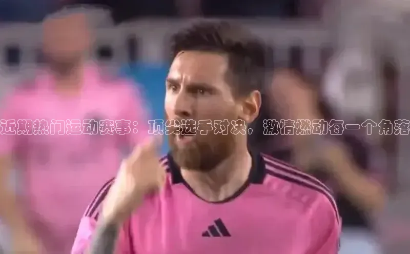 近期热门运动赛事：顶尖选手对决，激情燃动每一个角落