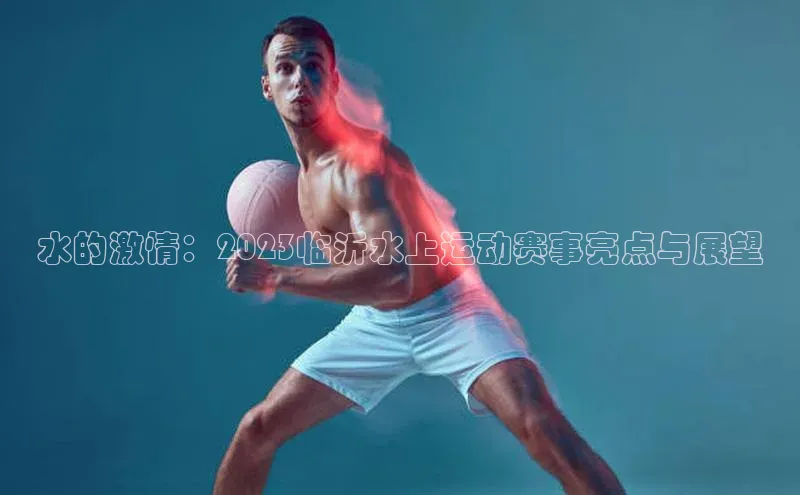 水的激情：2023临沂水上运动赛事亮点与展望