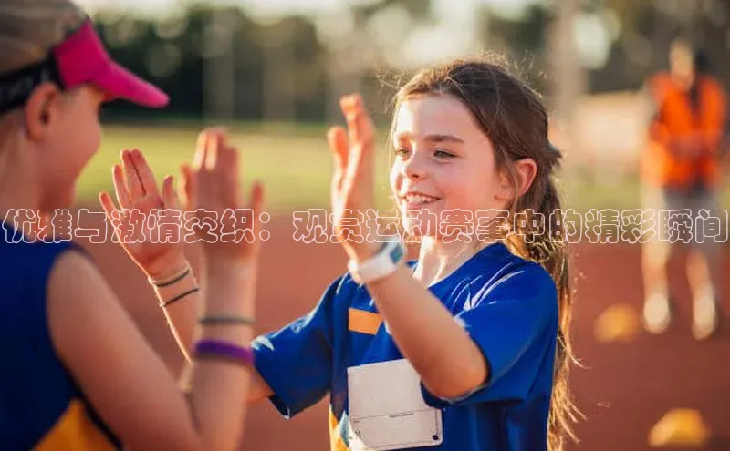 优雅与激情交织：观赏运动赛事中的精彩瞬间
