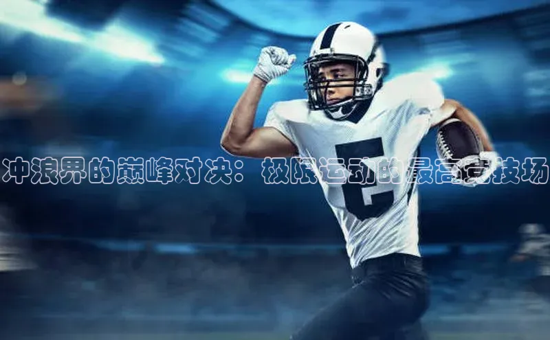 冲浪界的巅峰对决：极限运动的最高竞技场