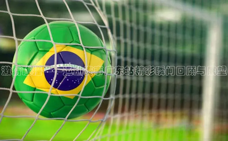 激情碰撞——运动赛事广东站精彩瞬间回顾与展望