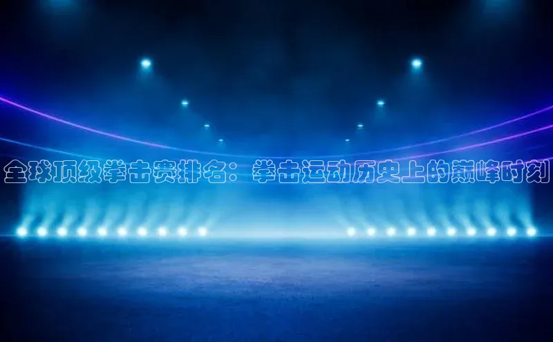 全球顶级拳击赛排名：拳击运动历史上的巅峰时刻