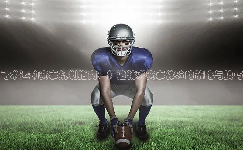 马术运动赛事规划指南：打造精彩赛事体验的策略与技巧