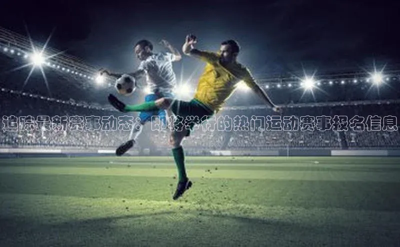追踪最新赛事动态：即将举行的热门运动赛事报名信息