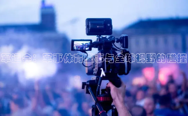 军运会：军事体育盛事与全球视野的碰撞
